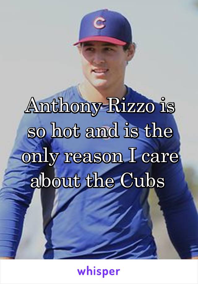 Anthony Rizzo is so hot and is the only reason I care about the Cubs 