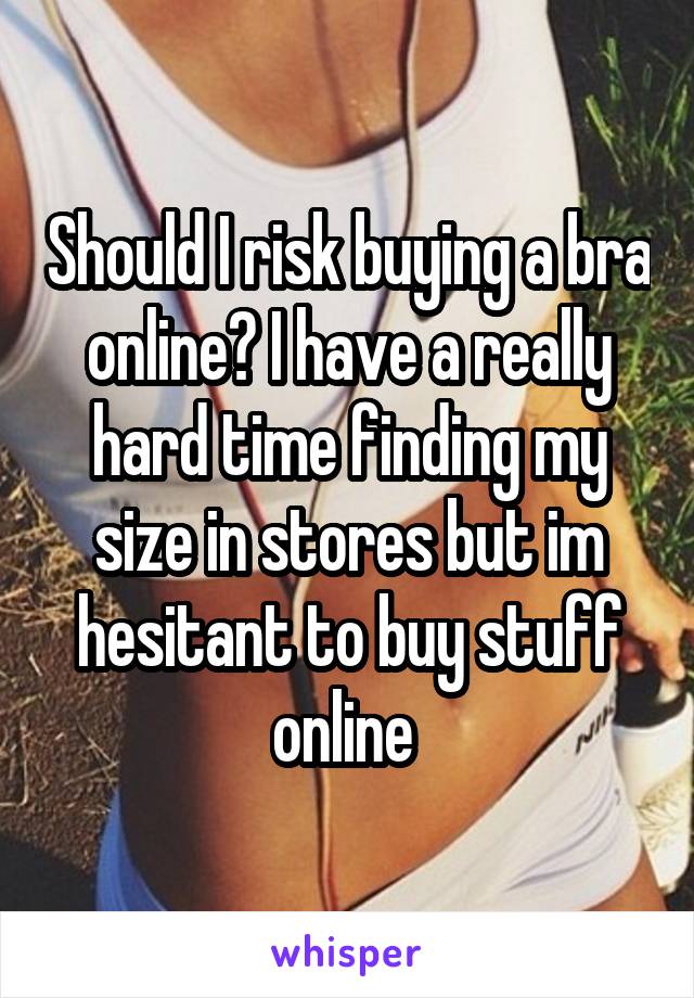 Should I risk buying a bra online? I have a really hard time finding my size in stores but im hesitant to buy stuff online 