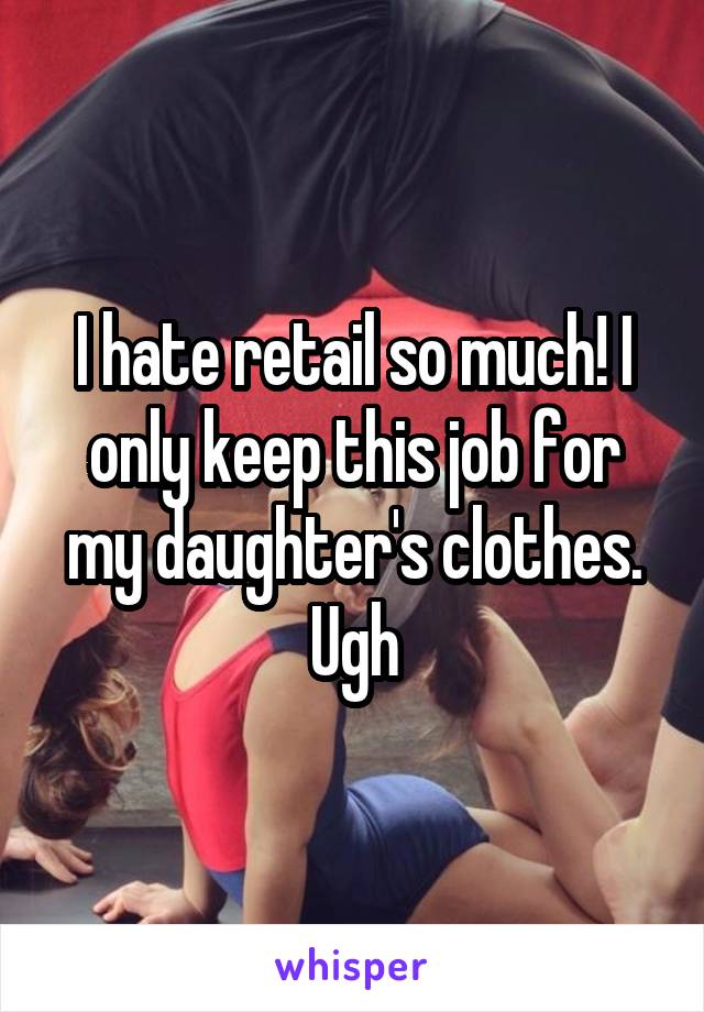 I hate retail so much! I only keep this job for my daughter's clothes. Ugh