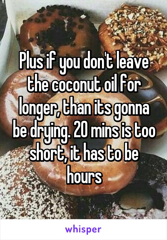 Plus if you don't leave the coconut oil for longer, than its gonna be drying. 20 mins is too short, it has to be hours