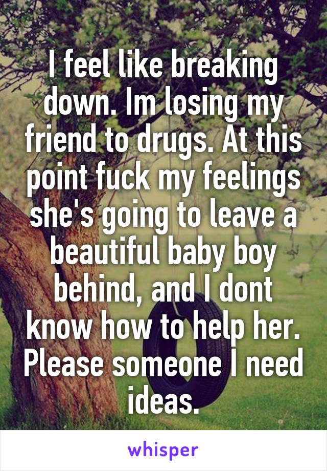 I feel like breaking down. Im losing my friend to drugs. At this point fuck my feelings she's going to leave a beautiful baby boy behind, and I dont know how to help her. Please someone I need ideas.