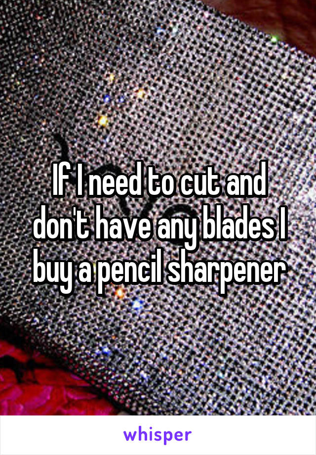 If I need to cut and don't have any blades I buy a pencil sharpener