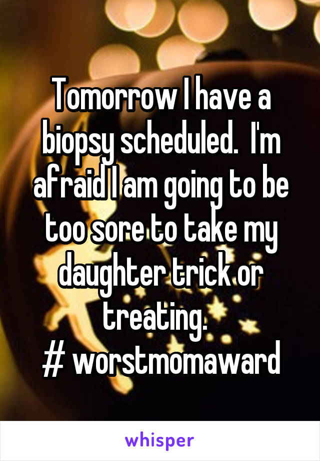 Tomorrow I have a biopsy scheduled.  I'm afraid I am going to be too sore to take my daughter trick or treating.  
# worstmomaward
