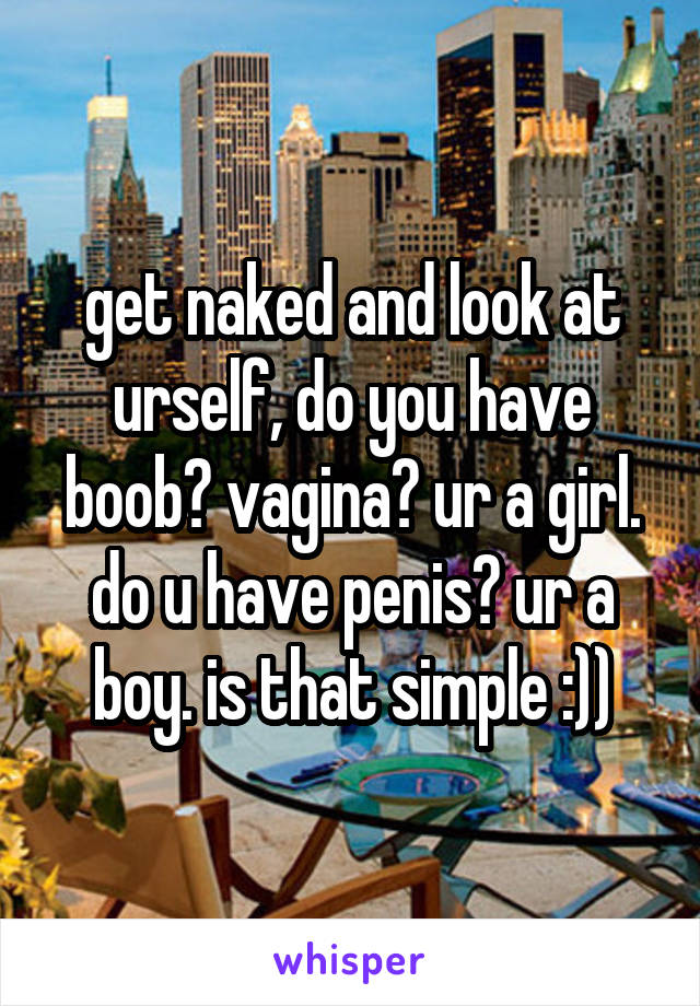 get naked and look at urself, do you have boob? vagina? ur a girl. do u have penis? ur a boy. is that simple :))