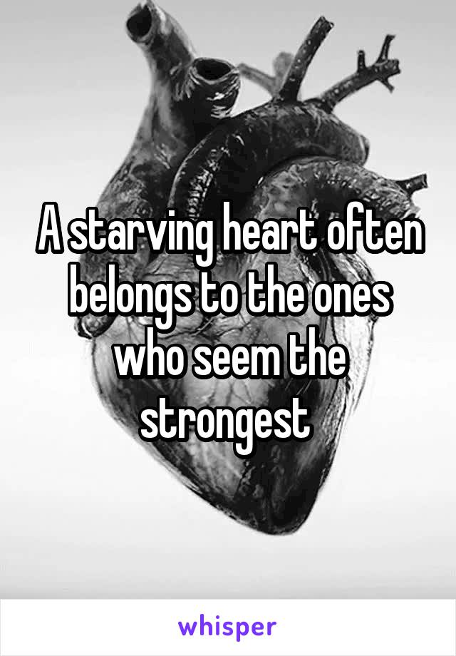 A starving heart often belongs to the ones who seem the strongest 
