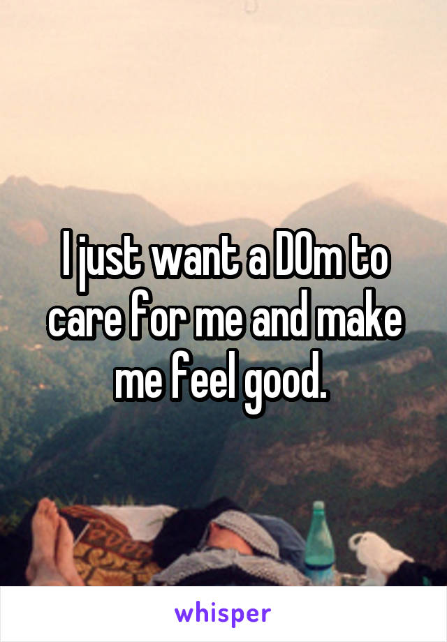 I just want a D0m to care for me and make me feel good. 