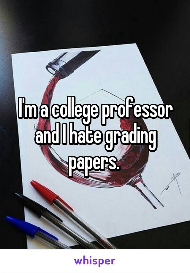 I'm a college professor and I hate grading papers. 