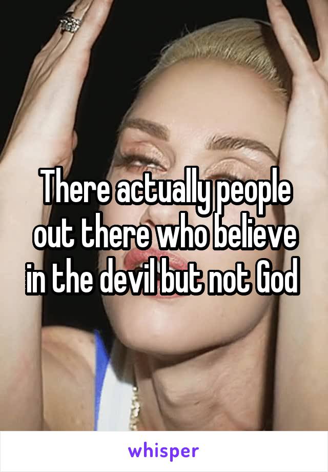 There actually people out there who believe in the devil but not God 