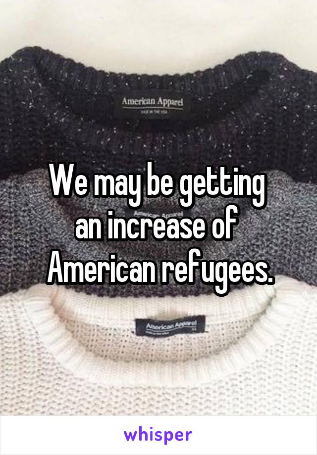 We may be getting 
an increase of 
American refugees.