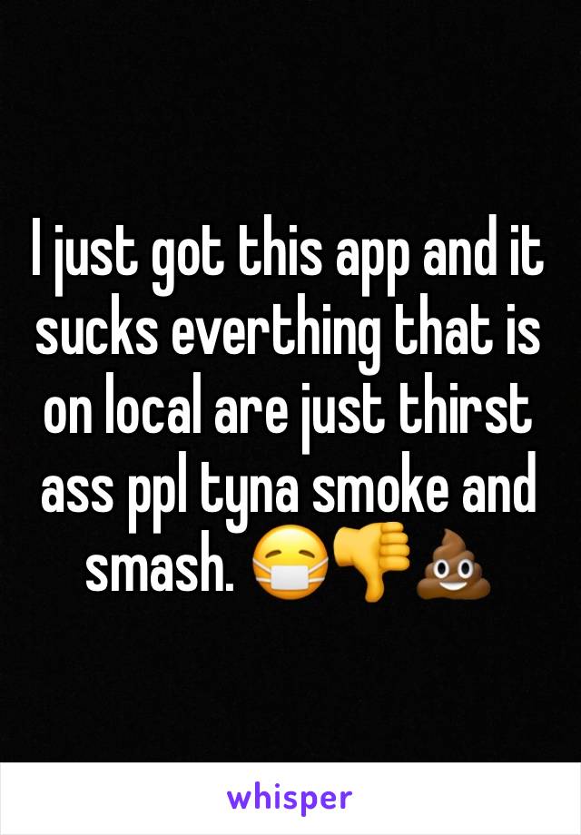 I just got this app and it sucks everthing that is on local are just thirst ass ppl tyna smoke and smash. 😷👎💩