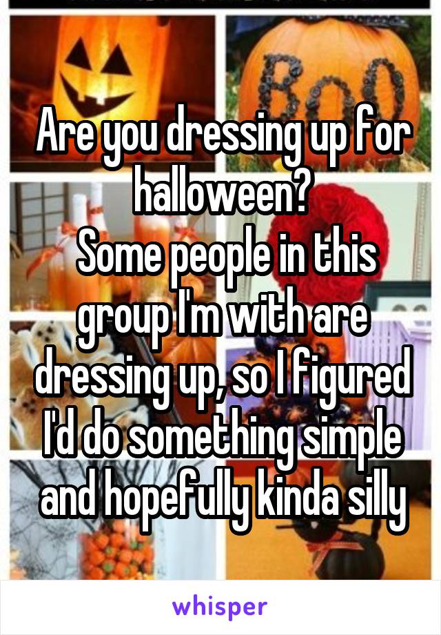 Are you dressing up for halloween?
 Some people in this group I'm with are dressing up, so I figured I'd do something simple and hopefully kinda silly