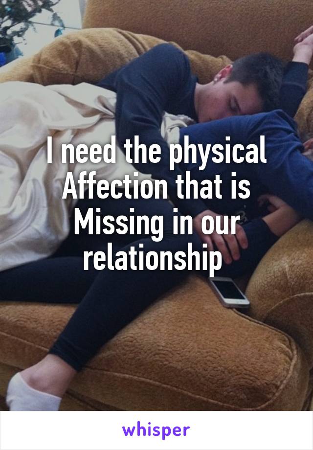 I need the physical
Affection that is
Missing in our relationship 
