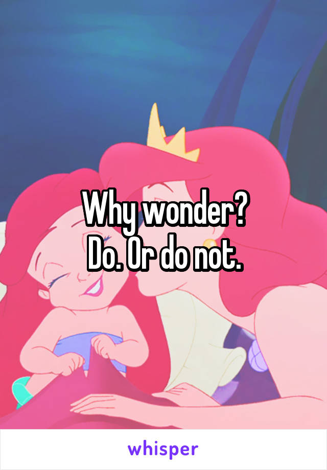 Why wonder?
Do. Or do not.
