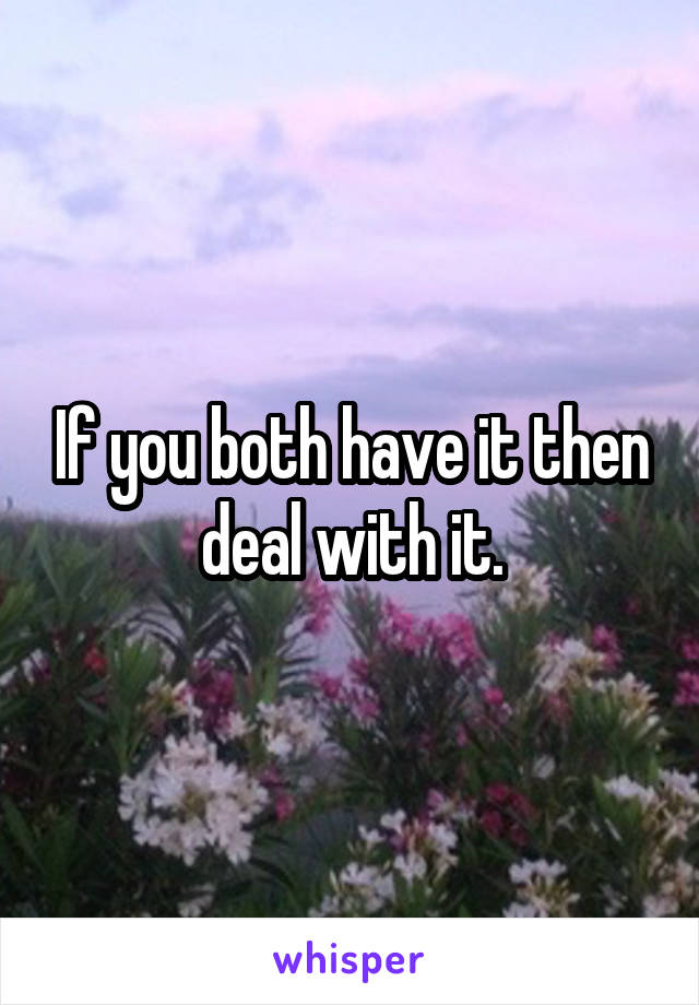 If you both have it then deal with it.