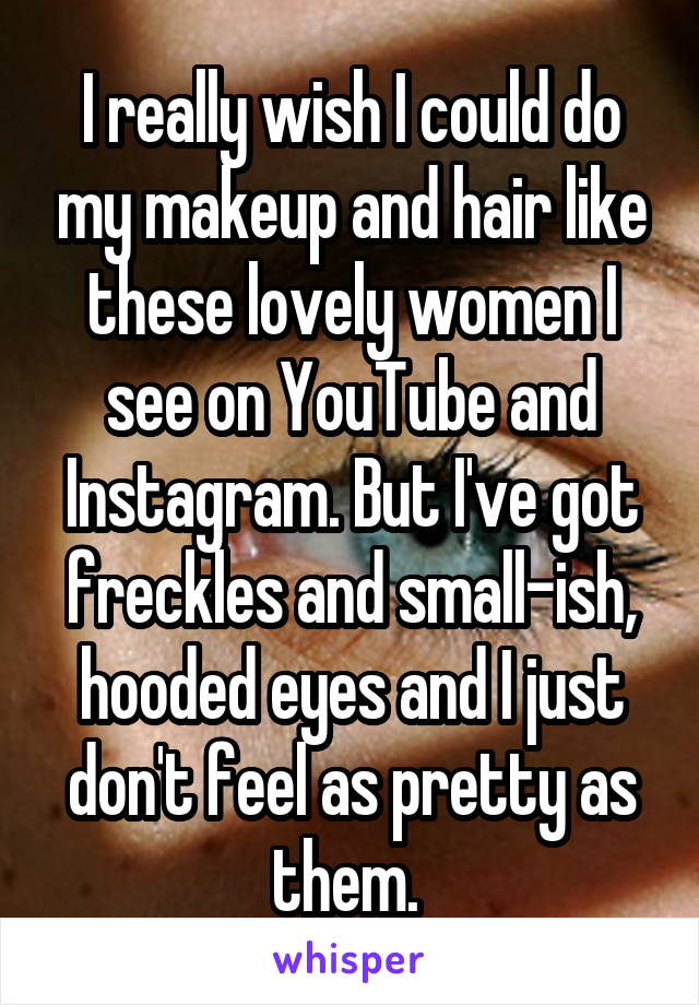 I really wish I could do my makeup and hair like these lovely women I see on YouTube and Instagram. But I've got freckles and small-ish, hooded eyes and I just don't feel as pretty as them. 