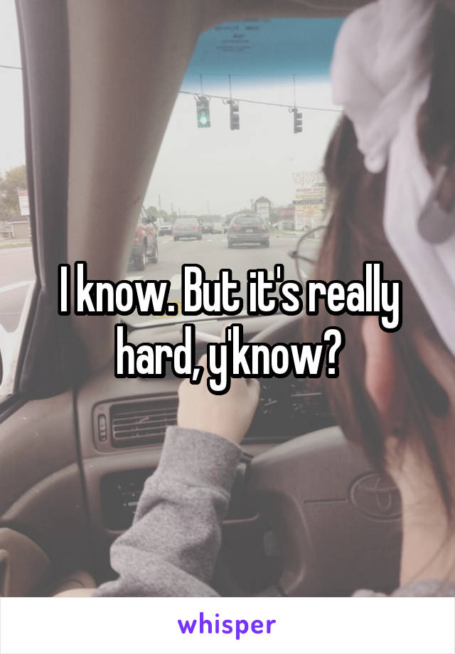 I know. But it's really hard, y'know?