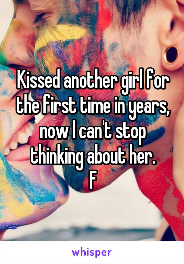 Kissed another girl for the first time in years, now I can't stop thinking about her.
F
