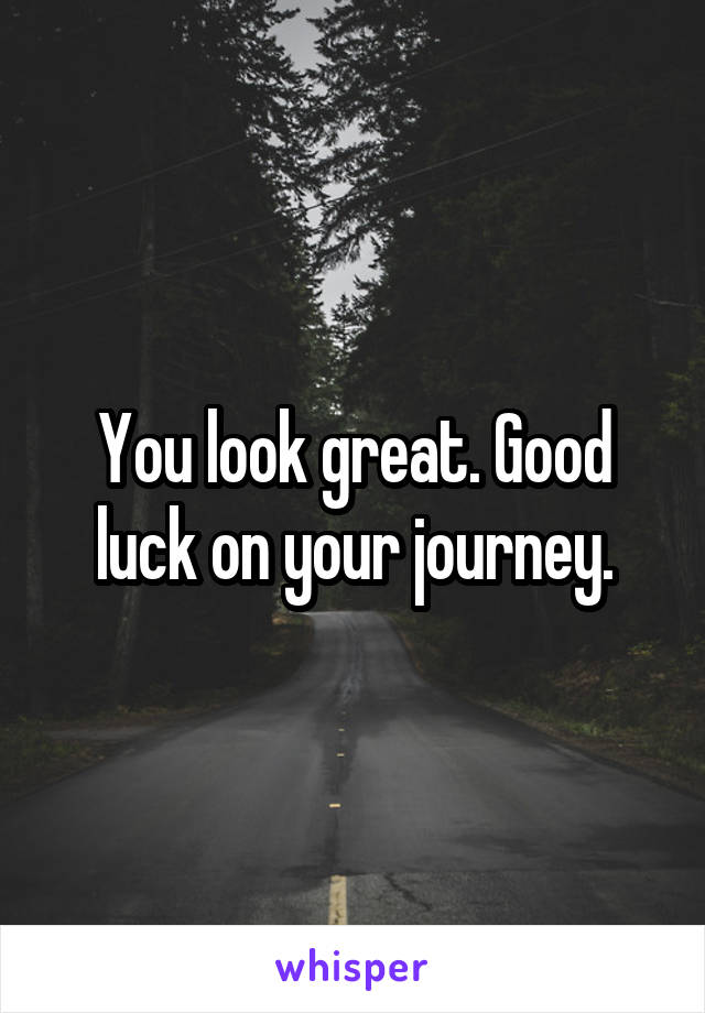 You look great. Good luck on your journey.