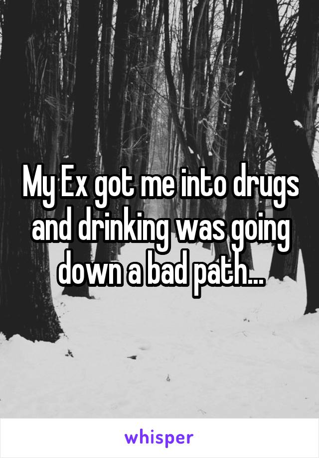 My Ex got me into drugs and drinking was going down a bad path...