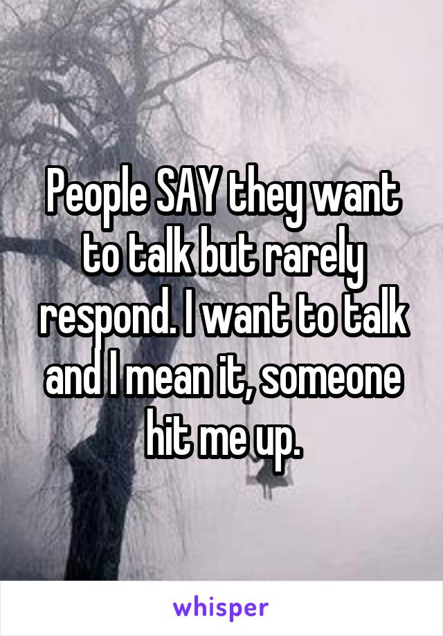 People SAY they want to talk but rarely respond. I want to talk and I mean it, someone hit me up.