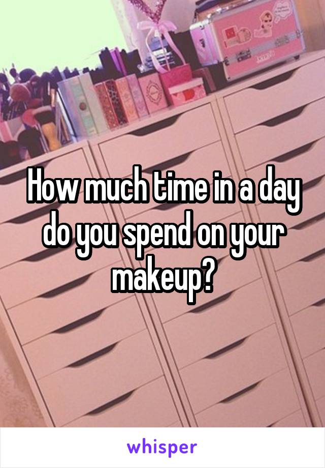 How much time in a day do you spend on your makeup?