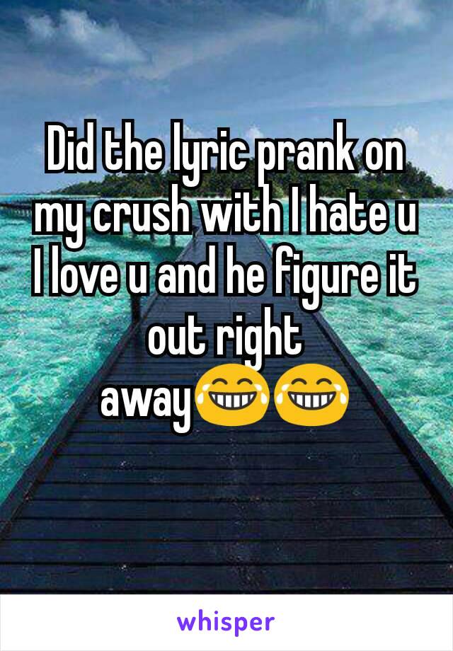 Did the lyric prank on my crush with I hate u I love u and he figure it out right away😂😂