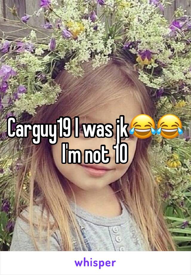 Carguy19 I was jk😂😂 I'm not 10