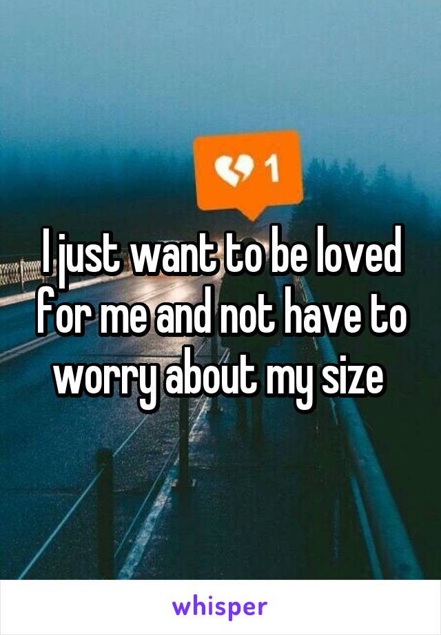 I just want to be loved for me and not have to worry about my size 