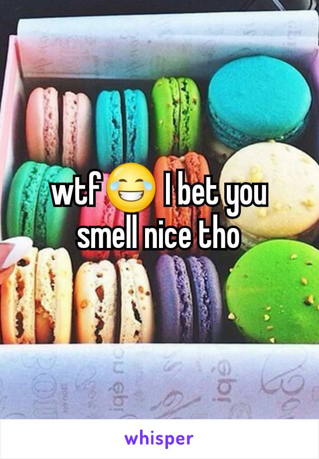 wtf😂 I bet you smell nice tho