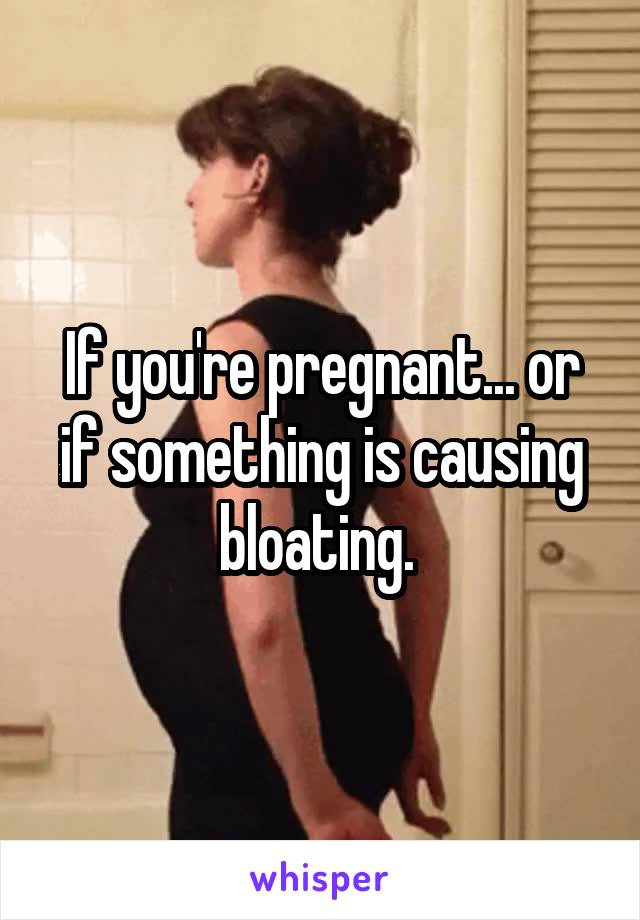 If you're pregnant... or if something is causing bloating. 