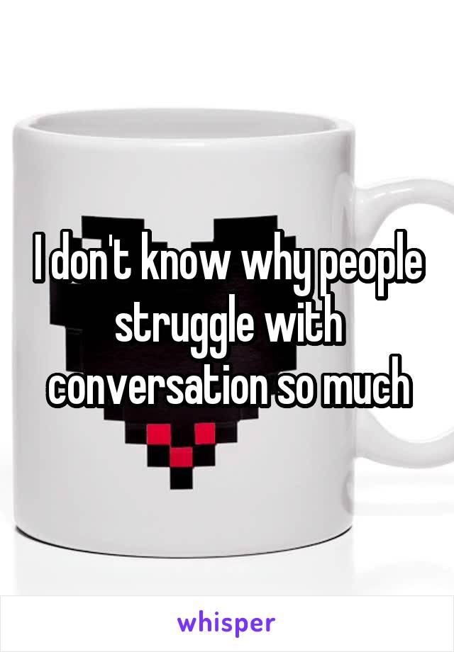 I don't know why people struggle with conversation so much