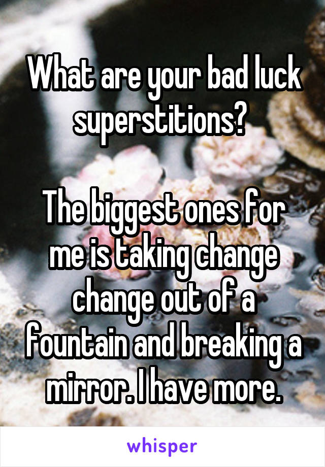 What are your bad luck superstitions? 

The biggest ones for me is taking change change out of a fountain and breaking a mirror. I have more.