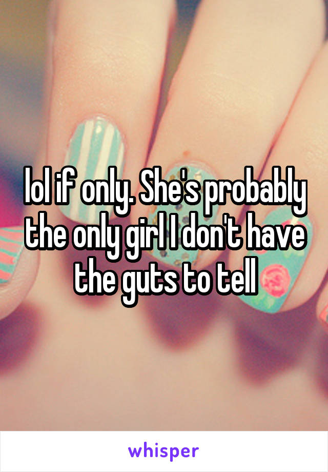 lol if only. She's probably the only girl I don't have the guts to tell
