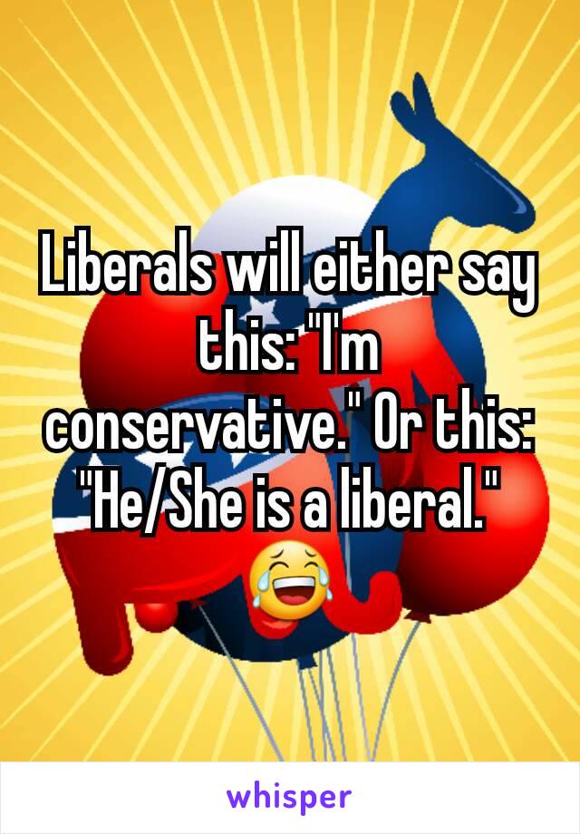 Liberals will either say this: "I'm conservative." Or this: "He/She is a liberal." 😂