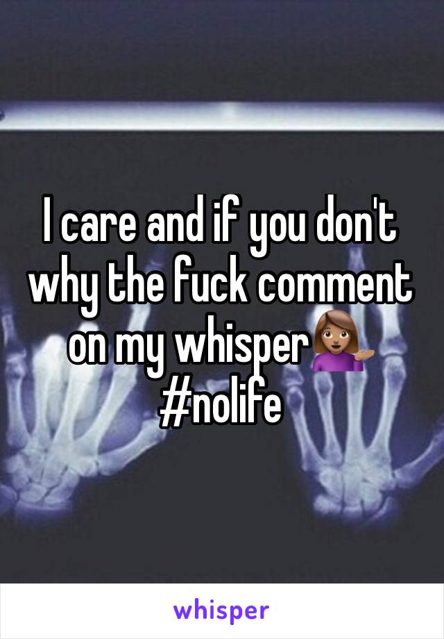 I care and if you don't why the fuck comment on my whisper💁🏽 #nolife
