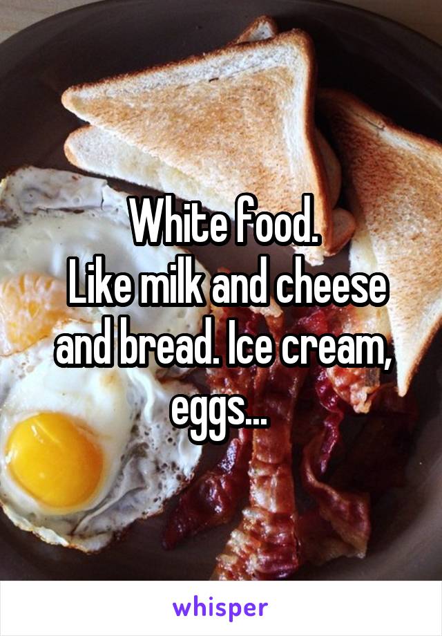 White food.
 Like milk and cheese and bread. Ice cream, eggs... 