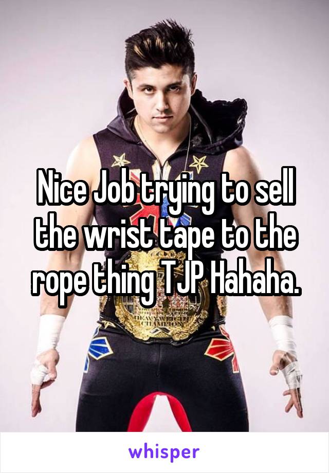 Nice Job trying to sell the wrist tape to the rope thing TJP Hahaha.