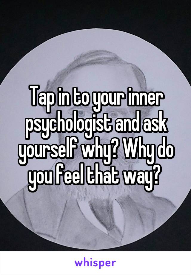 Tap in to your inner psychologist and ask yourself why? Why do you feel that way? 