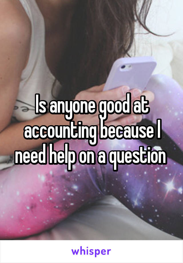 Is anyone good at accounting because I need help on a question 