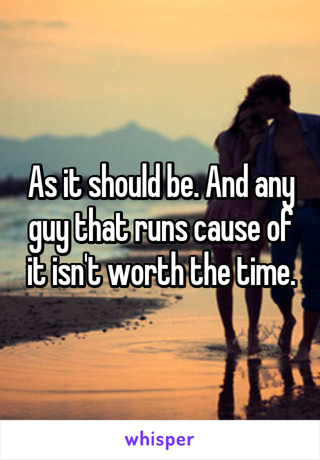 As it should be. And any guy that runs cause of it isn't worth the time.