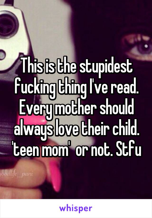 This is the stupidest fucking thing I've read. Every mother should always love their child. 'teen mom'  or not. Stfu
