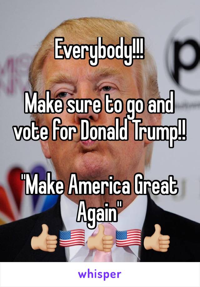 Everybody!!!

Make sure to go and vote for Donald Trump!! 

"Make America Great Again"
👍🏼🇺🇸👍🏼🇺🇸👍🏼