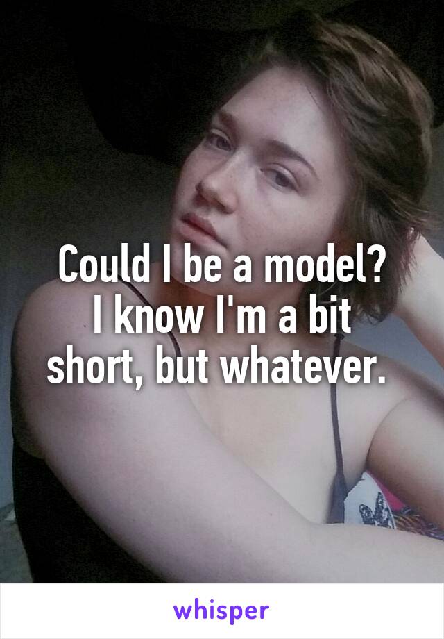 Could I be a model?
I know I'm a bit short, but whatever. 