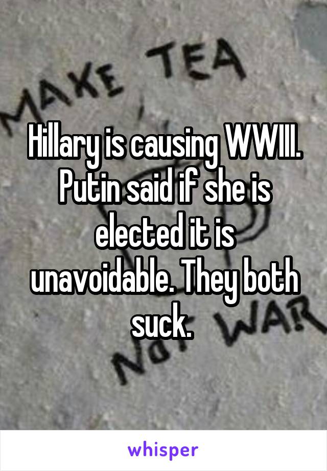 Hillary is causing WWIII. Putin said if she is elected it is unavoidable. They both suck. 