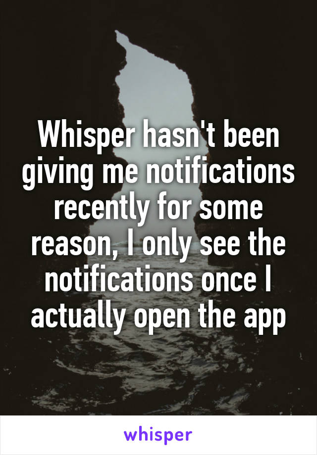 Whisper hasn't been giving me notifications recently for some reason, I only see the notifications once I actually open the app