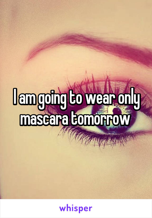 I am going to wear only mascara tomorrow 