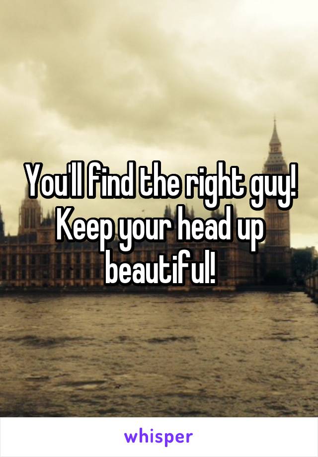 You'll find the right guy! Keep your head up beautiful!