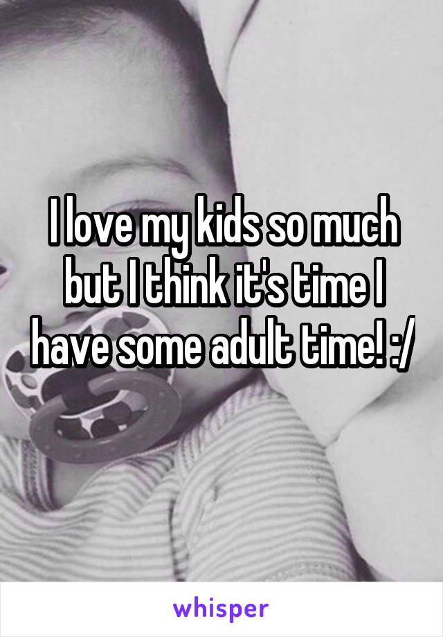 I love my kids so much but I think it's time I have some adult time! :/ 