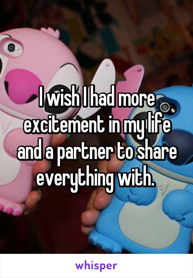 I wish I had more excitement in my life and a partner to share everything with. 