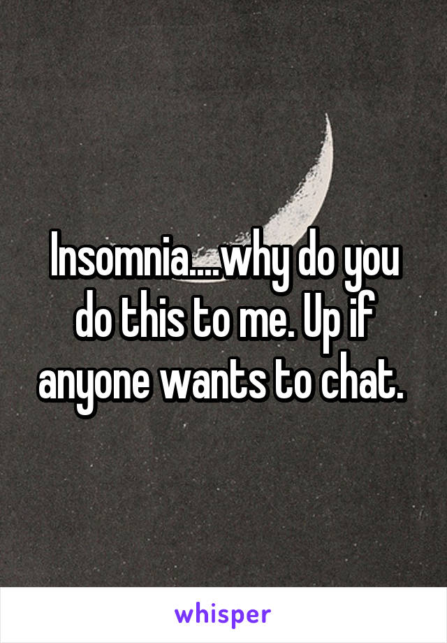 Insomnia....why do you do this to me. Up if anyone wants to chat. 